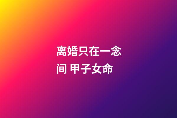 离婚只在一念间 甲子女命